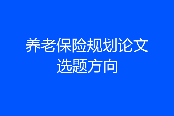 养老保险规划论文选题方向