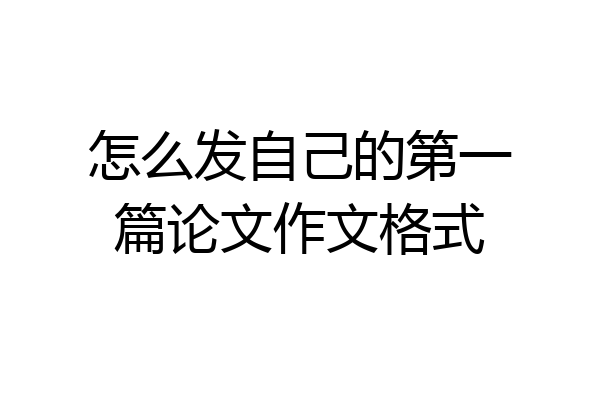 怎么发自己的第一篇论文作文格式
