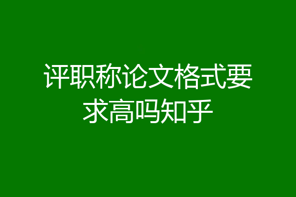 评职称论文格式要求高吗知乎