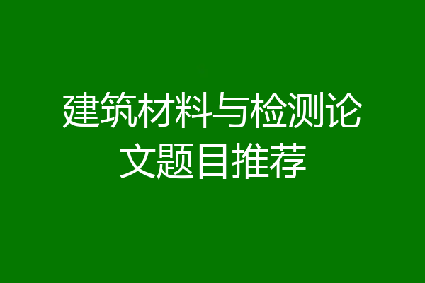 建筑材料与检测论文题目推荐