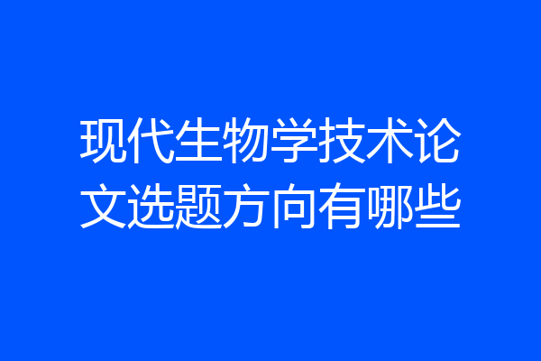 现代生物学技术论文选题方向有哪些