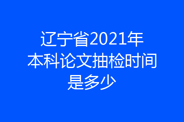 辽宁省2021年本科论文抽检时间是多少