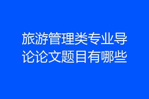 旅游管理类专业导论论文题目有哪些