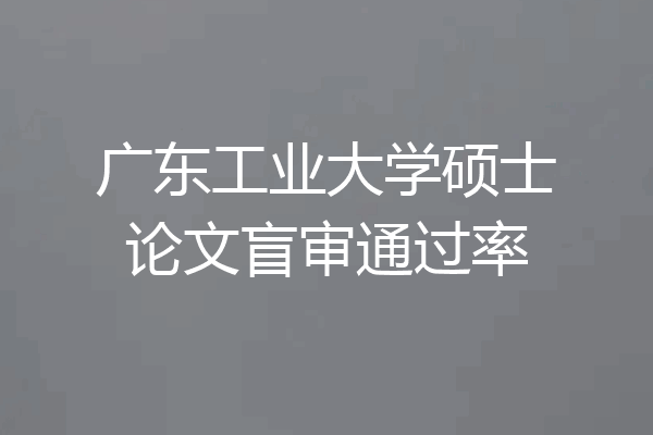 广东工业大学硕士论文盲审通过率