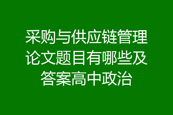 采购与供应链管理论文题目有哪些及答案高中政治
