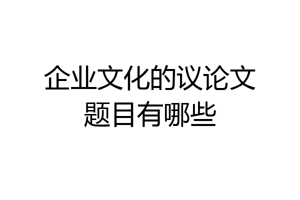 企业文化的议论文题目有哪些