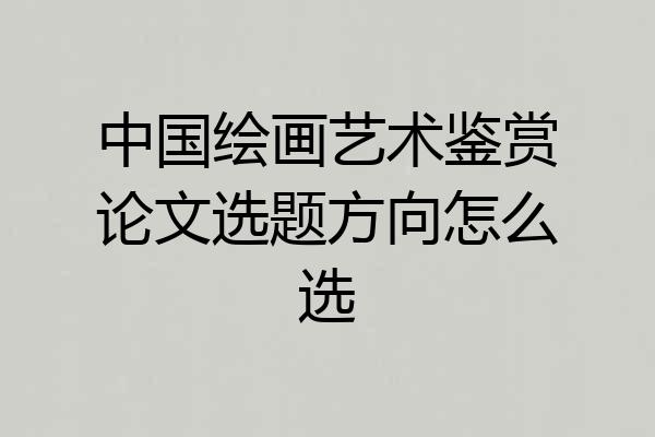 中国绘画艺术鉴赏论文选题方向怎么选