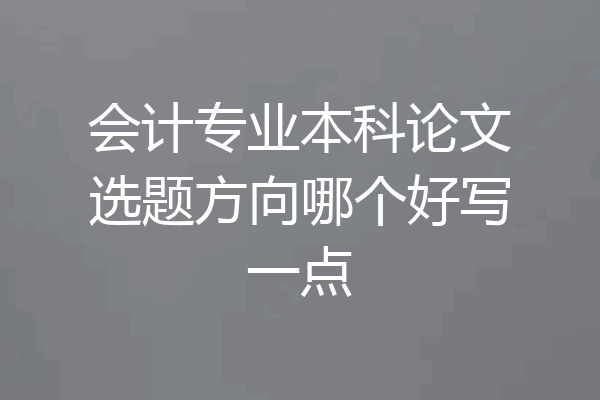 会计专业本科论文选题方向哪个好写一点