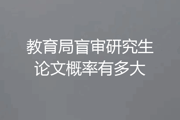 教育局盲审研究生论文概率有多大