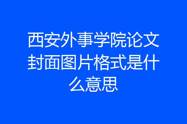 西安外事学院论文封面图片格式是什么意思