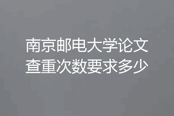 南京邮电大学论文查重次数要求多少