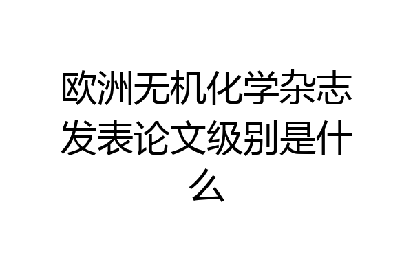 欧洲无机化学杂志发表论文级别是什么