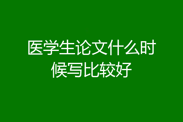 医学生论文什么时候写比较好