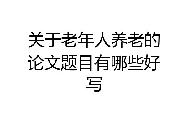 关于老年人养老的论文题目有哪些好写