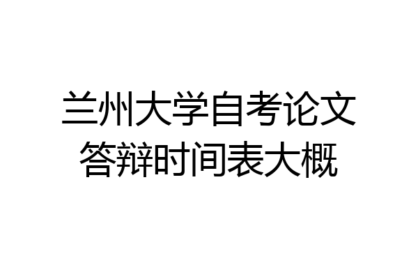 兰州大学自考论文答辩时间表大概