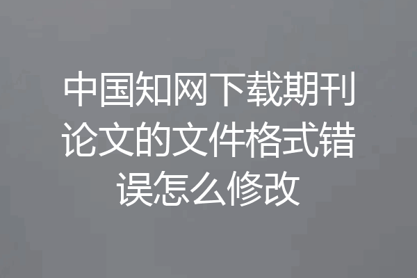 中国知网下载期刊论文的文件格式错误怎么修改
