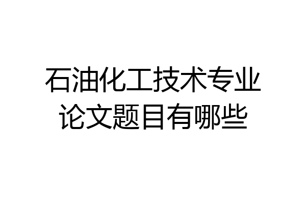 石油化工技术专业论文题目有哪些