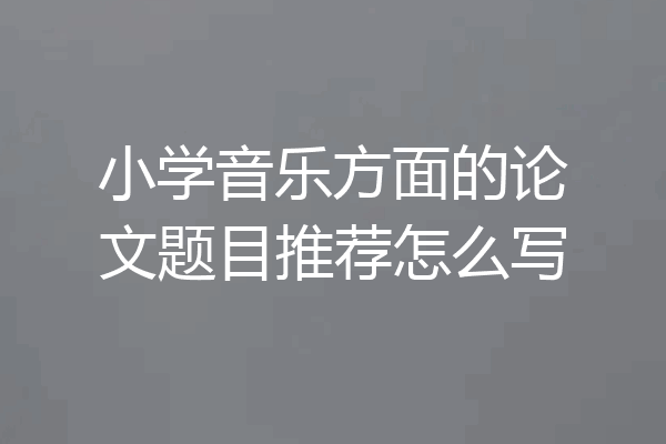 小学音乐方面的论文题目推荐怎么写