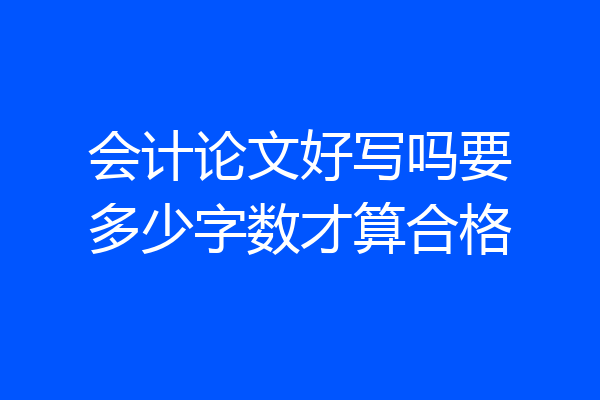 会计论文好写吗要多少字数才算合格