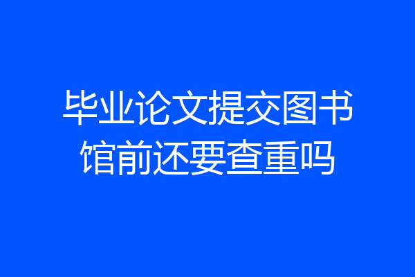 毕业论文提交图书馆前还要查重吗