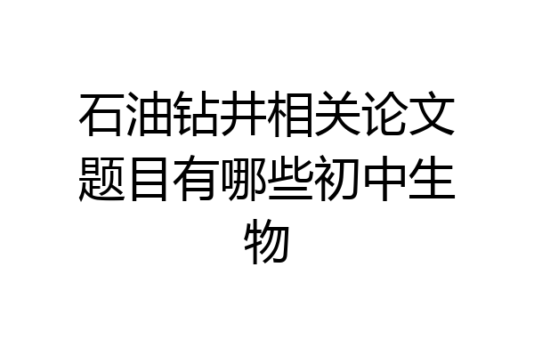 石油钻井相关论文题目有哪些初中生物