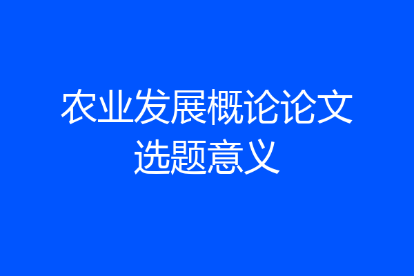 农业发展概论论文选题意义