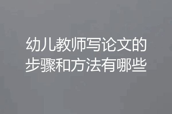 幼儿教师写论文的步骤和方法有哪些