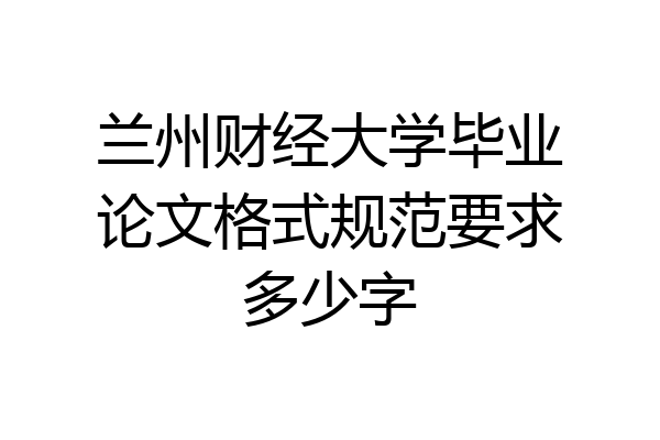 兰州财经大学毕业论文格式规范要求多少字