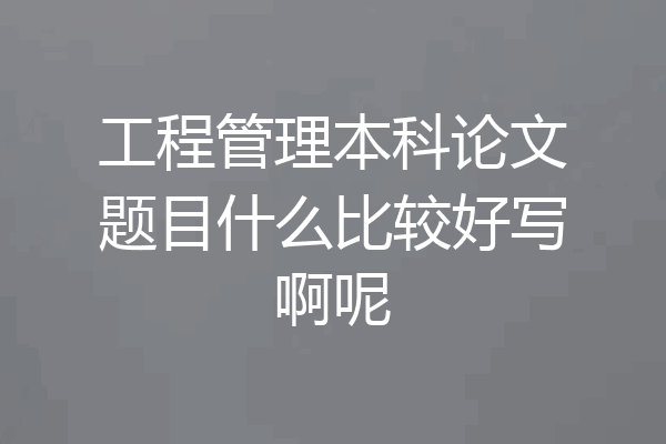 工程管理本科论文题目什么比较好写啊呢