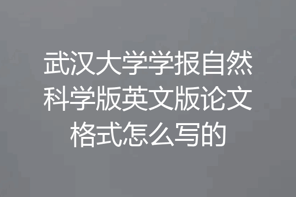 武汉大学学报自然科学版英文版论文格式怎么写的