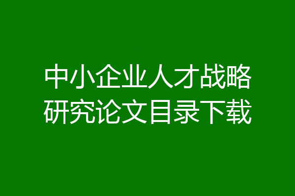 中小企业人才战略研究论文目录下载