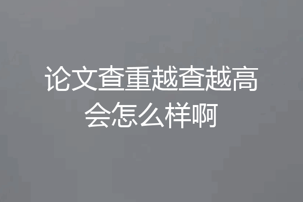 论文查重越查越高会怎么样啊