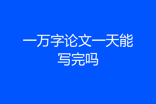 一万字论文一天能写完吗