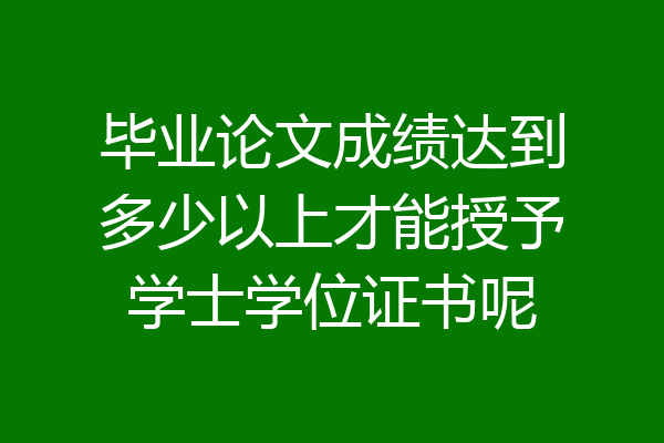 毕业论文成绩达到多少以上才能授予学士学位证书呢