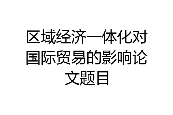 区域经济一体化对国际贸易的影响论文题目