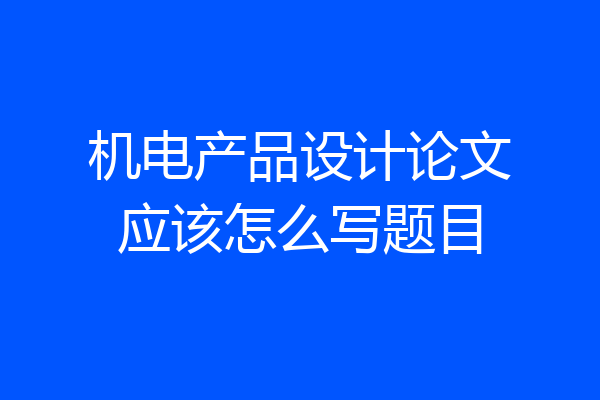 机电产品设计论文应该怎么写题目