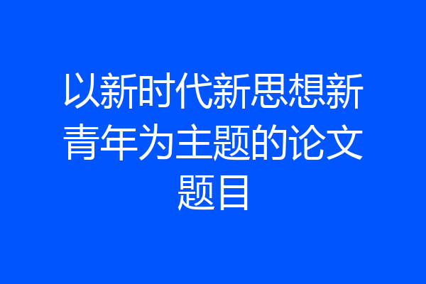 以新时代新思想新青年为主题的论文题目