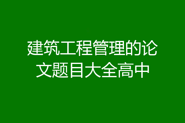 建筑工程管理的论文题目大全高中