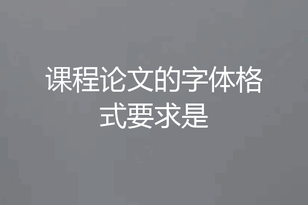 课程论文的字体格式要求是