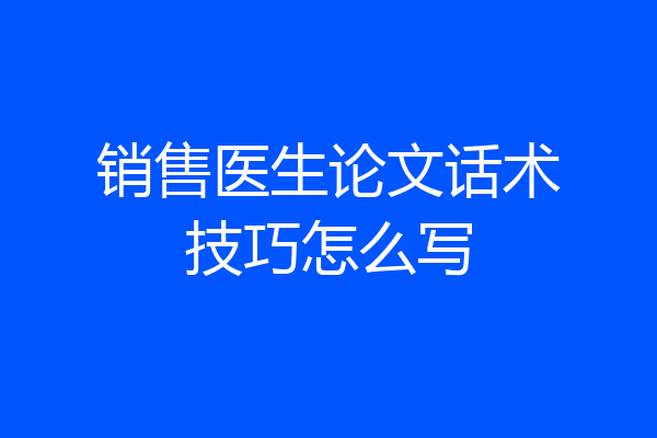 销售医生论文话术技巧怎么写