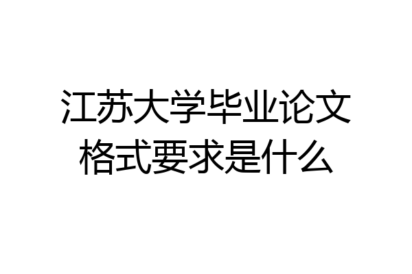 江苏大学毕业论文格式要求是什么