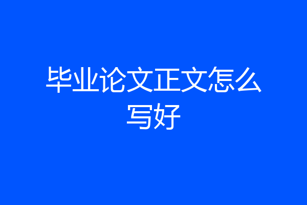 毕业论文正文怎么写好