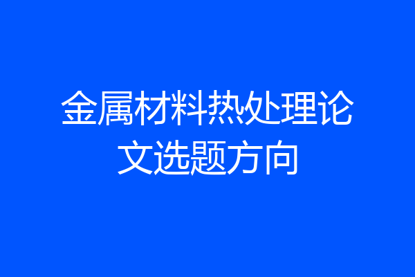 金属材料热处理论文选题方向