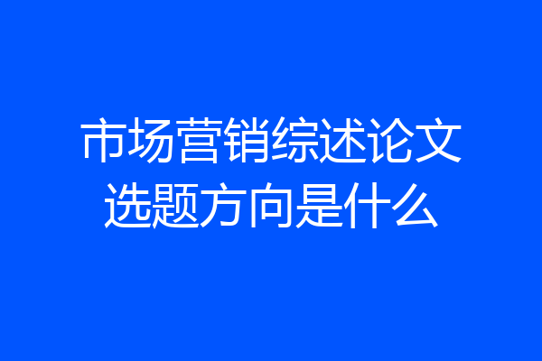 市场营销综述论文选题方向是什么