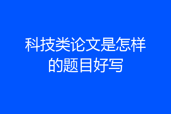 科技类论文是怎样的题目好写