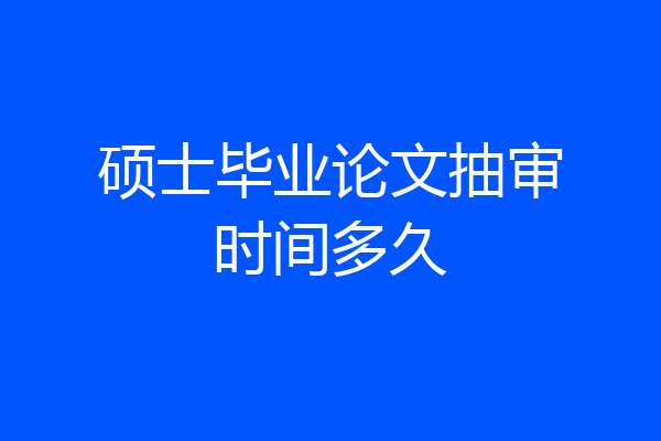 硕士毕业论文抽审时间多久