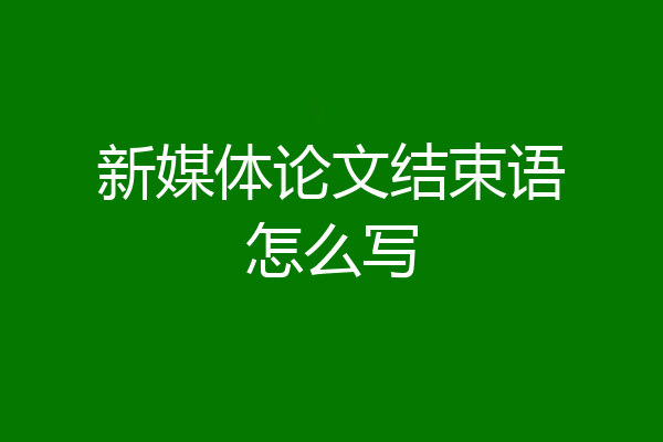 新媒体论文结束语怎么写