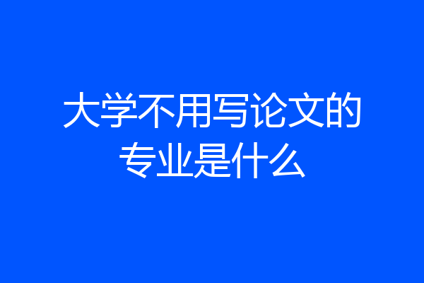 大学不用写论文的专业是什么