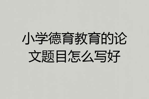 小学德育教育的论文题目怎么写好