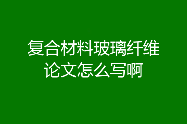 复合材料玻璃纤维论文怎么写啊